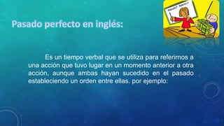 Es un tiempo verbal que se utiliza para referirnos a 
una acción que tuvo lugar en un momento anterior a otra 
acción, aunque ambas hayan sucedido en el pasado 
estableciendo un orden entre ellas. por ejemplo: 
 