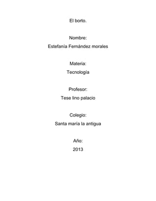 El borto.

Nombre:
Estefanía Fernández morales

Materia:
Tecnología

Profesor:
Tese lino palacio

Colegio:
Santa maría la antigua

Año:
2013

 