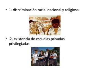 • 1. discriminación racial nacional y religiosa
• 2. existencia de escuelas privadas
privilegiadas
 