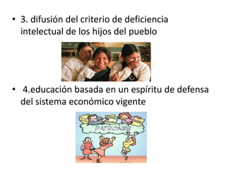 • 3. difusión del criterio de deficiencia
intelectual de los hijos del pueblo
• 4.educación basada en un espíritu de defensa
del sistema económico vigente
 
