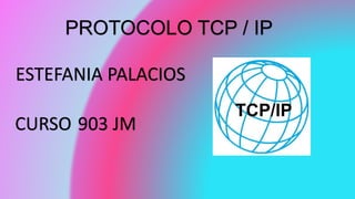 PROTOCOLO TCP / IP
ESTEFANIA PALACIOS
CURSO 903 JM
 