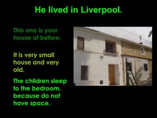 He lived in Liverpool. This one is your house of before.   It is very small house and very old.   The children sleep to the bedroom, because do not have space. 