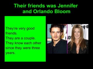 Their friends was Jennifer  and Orlando Bloom They’re very good friends. They are a couple. They know each other since they were three years. 