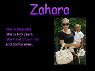 She is beautiful.  She is two years.   She have brown hair and brown eyes. Zahara 