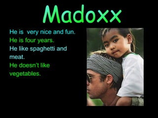 He is  very nice and fun. He is four years. He like spaghetti and  meat. He doesn’t like  vegetables. Madoxx 