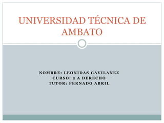 UNIVERSIDAD TÉCNICA DE
       AMBATO



   NOMBRE: LEONIDAS GAVILANEZ
       CURSO: 2 A DERECHO
      TUTOR: FERNADO ABRIL
 