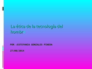 POR :ESTEFANIA GONZALES PINEDAPOR :ESTEFANIA GONZALES PINEDA
27/08/201427/08/2014
La ética de la tecnología delLa ética de la tecnología del
hombrhombre
 
