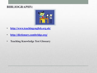 BIBLIOGRAPHY: 
• http://www.teachingenglish.org.uk/ 
• http://dictionary.cambridge.org/ 
• Teaching Knowledge Test Glossary 
