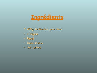Ingrédients   • 400g de Gambas pour deux  • 1 Oignon  • Persil  • Huile d'olive  • Sel, poivre 