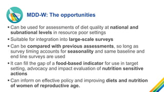 MDD-W: The opportunities
 Can be used for assessments of diet quality at national and
subnational levels in resource poor...
