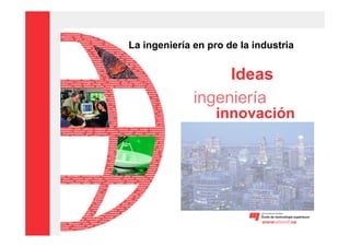 La ingeniería en pro de la industria


                   Ideas
              ingeniería
                   innovación