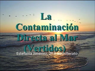 La  Contaminación Directa al Mar (Vertidos)  Estefanía Jiménez, 2º A bachillerato . 
