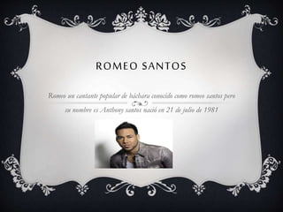 ROMEO SANTOS
Romeo un cantante popular de báchara conocido como romeo santos pero
su nombre es Anthony santos nació en 21 de julio de 1981
 