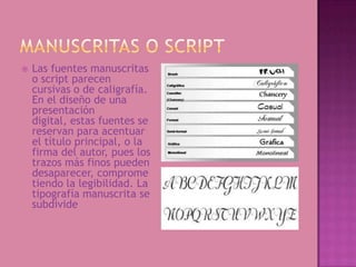    Las fuentes manuscritas
    o script parecen
    cursivas o de caligrafía.
    En el diseño de una
    presentación
    digital, estas fuentes se
    reservan para acentuar
    el título principal, o la
    firma del autor, pues los
    trazos más finos pueden
    desaparecer, comprome
    tiendo la legibilidad. La
    tipografía manuscrita se
    subdivide
 