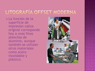  Lafunción de la
 superficie de
 impresión caliza
 original corresponde
 hoy a unas finas
 planchas de
 aluminio, aunque
 también se utilizan
 otros materiales
 como acero
 inoxidable y
 plástico.
 