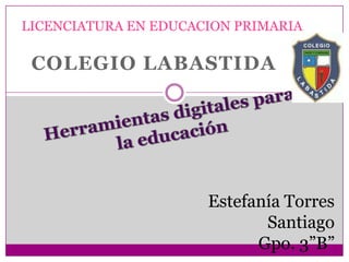 LICENCIATURA EN EDUCACION PRIMARIA

 COLEGIO LABASTIDA




                      Estefanía Torres
                             Santiago
                            Gpo. 3”B”
 