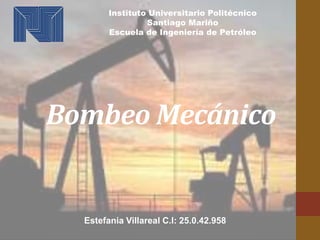 Bombeo Mecánico
Estefania Villareal C.I: 25.0.42.958
Instituto Universitario Politécnico
Santiago Mariño
Escuela de Ingeniería de Petróleo
 