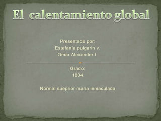 Presentado por: Estefanía pulgarin v. Omar Alexander t. Grado: 1004  Normal suepriormaria inmaculada    El  calentamiento global 