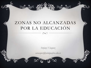ZONAS NO ALCANZADAS
POR LA EDUCACIÓN
Stefany Vásquez
savasquez@uiniguajira.edu.co
 