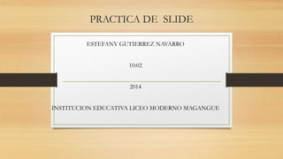 PRACTICA DE SLIDE
ESTEFANY GUTIERREZ NAVARRO
10:02
2014
INSTITUCION EDUCATIVA LICEO MODERNO MAGANGUE

 