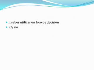  11 sabes utilizar un foro de decisión
 R// no
 