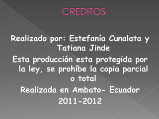Realizado por: Estefanía Cunalata y
             Tatiana Jinde
Esta producción esta protegida por
  la ley, se prohíbe la copia parcial
                o total
   Realizada en Ambato- Ecuador
             2011-2012
 