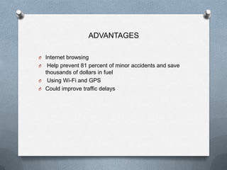 ADVANTAGES

O Internet browsing
O  Help prevent 81 percent of minor accidents and save
  thousands of dollars in fuel
O Using Wi-Fi and GPS
O Could improve traffic delays
 
