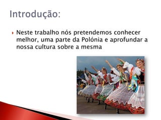    Neste trabalho nós pretendemos conhecer
    melhor, uma parte da Polónia e aprofundar a
    nossa cultura sobre a mesma
 