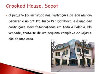    O projeto foi inspirado nas ilustrações de Jan Marcin
    Szancer e no artista suéco Per Dahlberg, e é uma das
    contruções mais fotografadas em toda a Polónia. Na
    verdade, trata-se de um pequeno complexo de lojas e
    não de uma casa.
 