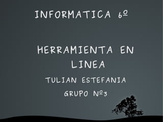 INFORMATICA 6º


    HERRAMIENTA EN
             LINEA
     TULIAN ESTEFANIA

        GRUPO Nº3


          
 