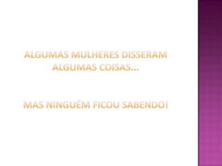 Algumas mulheres disseramalgumas coisas...Mas ninguém ficou sabendo!