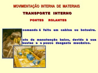 MOVIMENTAÇÃO INTERNA DE MATERIAIS
    TRANSPORTE INTERNO

        PONTES     ROLANTES


# O comando é feito em cabina ou botoeira.


# Custo de    manutenção baixo,   devido à sua
  robustez   e o pouco desgaste   mecânico.
 