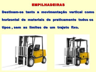 EMPILHADEIRAS

Destinam-se tanto a movimentação vertical como

horizontal de materiais de praticamente todos os

tipos , sem as limites de um trajeto fixo.
 