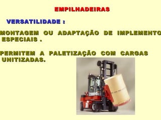 EMPILHADEIRAS

 VERSATILIDADE :

MONTAGEM OU ADAPTAÇÃO DE IMPLEMENTO
ESPECIAIS .

PERMITEM A PALETIZAÇÃO COM CARGAS
UNITIZADAS.
 