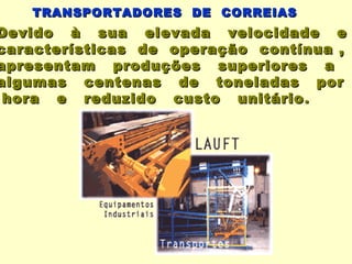 TRANSPORTADORES DE CORREIAS
Devido à sua elevada velocidade e
características de operação contínua ,
apresentam produções superiores a
algumas centenas de toneladas por
 hora e reduzido custo unitário .
 