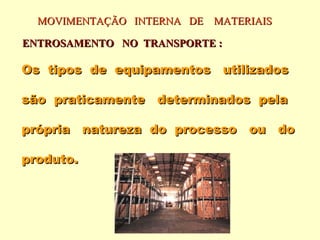 MOVIMENTAÇÃO INTERNA DE MATERIAIS

ENTROSAMENTO NO TRANSPORTE :

Os tipos de equipamentos utilizados

são praticamente determinados pela

própria natureza do processo ou do

produto.
 