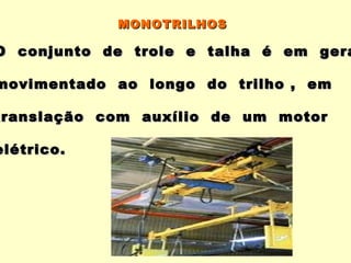 MONOTRILHOS

O conjunto de trole e talha é em gera

movimentado ao longo do trilho , em

translação com auxílio de um motor

elétrico.
 