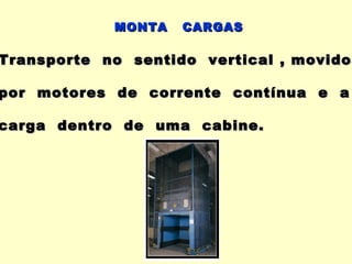 MONTA   CARGAS

Transporte no sentido vertical , movidos
                                 movido

por motores de corrente contínua e a

carga dentro de uma cabine.
 