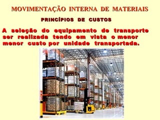 MOVIMENTAÇÃO INTERNA DE MATERIAIS
          PRINCÍPIOS DE CUSTOS

A seleção do equipamento de transporte
ser realizada tendo em vista o menor
menor custo por unidade transportada.
 