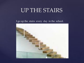 I go up the stairs every day in the school.
UP THE STAIRS