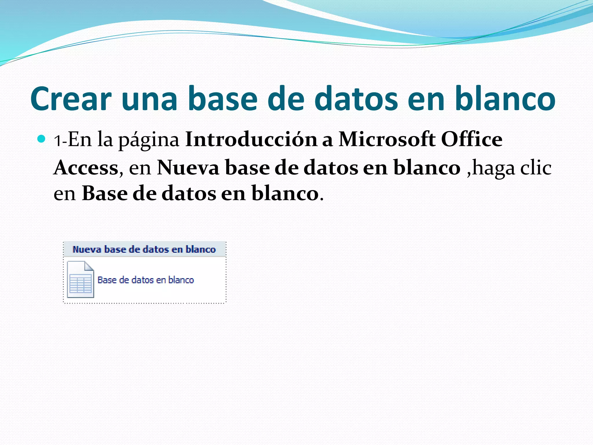 Crear una base de datos en blanco 
 1-En la página Introducción a Microsoft Office 
Access, en Nueva base de datos en blanco ,haga clic 
en Base de datos en blanco. 
 
