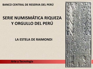 BANCO CENTRAL DE RESERVA DEL PERÚ



SERIE NUMISMÁTICA RIQUEZA
    Y ORGULLO DEL PERÚ


        LA ESTELA DE RAIMONDI




     Arte y Tecnología
 