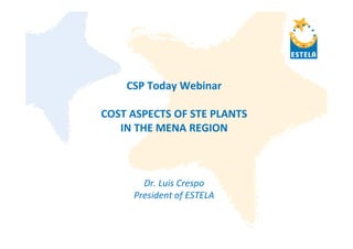 CSP Today Webinar

COST ASPECTS OF STE PLANTS
   IN THE MENA REGION



       Dr. Luis Crespo
     President of ESTELA
 