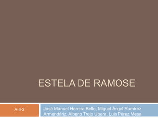 ESTELA DE RAMOSE

A-II-2   José Manuel Herrera Bello, Miguel Ángel Ramírez
         Armendáriz, Alberto Trejo Ubera, Luis Pérez Mesa
 