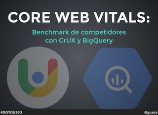 #DOYOUSEO
CORE WEB VITALS:CORE WEB VITALS:
Benchmark de competidores
con CrUX y BigQuery
@guaca
 