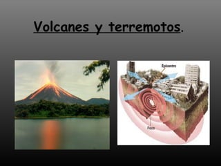 Volcanes y terremotos.
 
