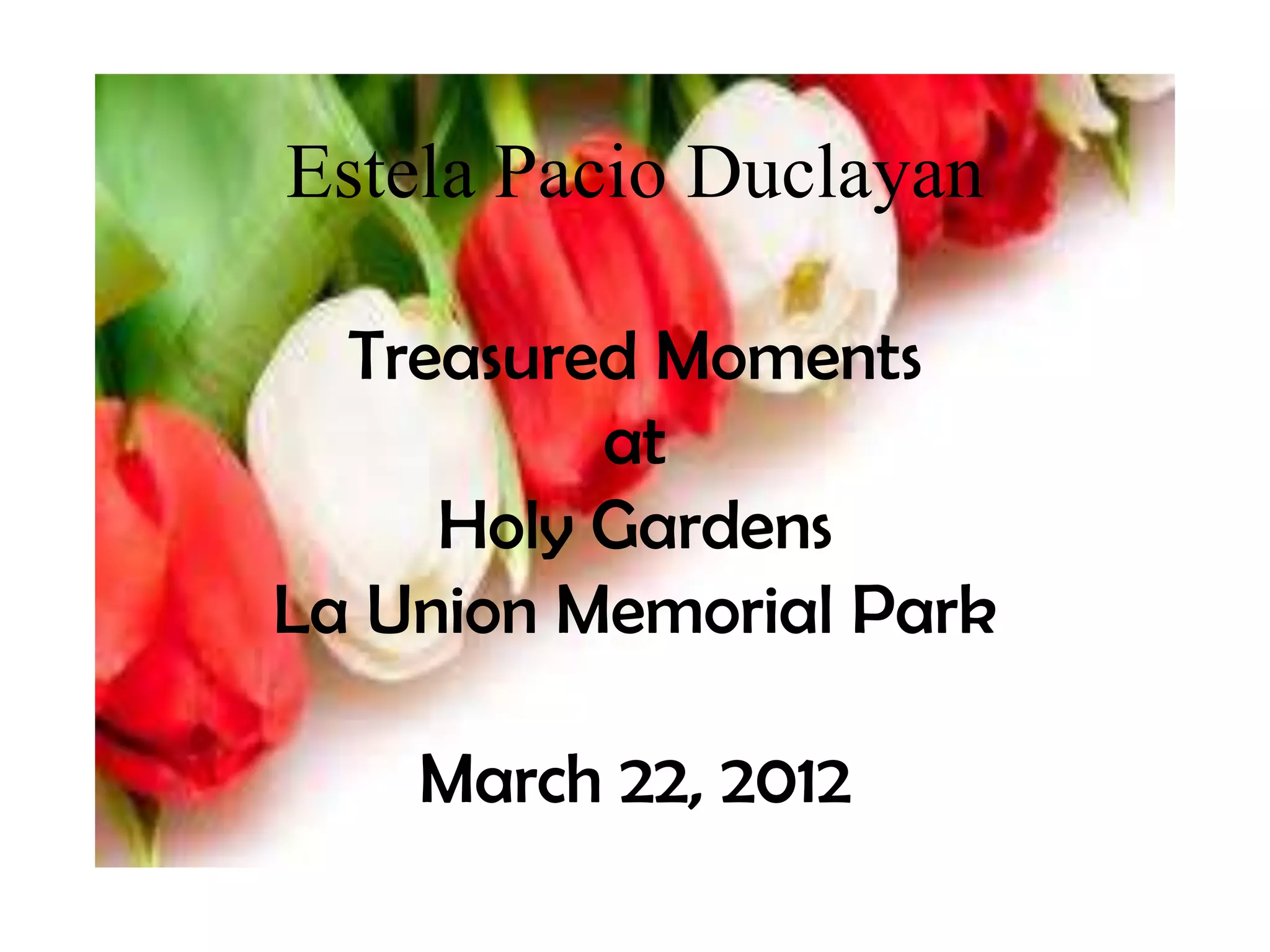 Estela Pacio Duclayan
Treasured Moments
at
Holy Gardens
La Union Memorial Park
March 22, 2012