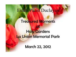Estela Pacio Duclayan

  Treasured Moments
          at
     Holy Gardens
La Union Memorial Park

    March 22, 2012
 