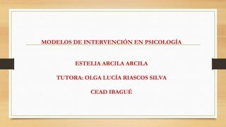 MODELOS DE INTERVENCIÓN EN PSICOLOGÍA
ESTELIA ARCILA ARCILA
TUTORA: OLGA LUCÍA RIASCOS SILVA
CEAD IBAGUÉ
 