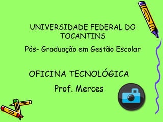 OFICINA TECNOLÓGICA Prof. Merces UNIVERSIDADE FEDERAL DO TOCANTINS Pós- Graduação em Gestão Escolar 